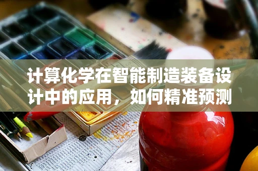 计算化学在智能制造装备设计中的应用，如何精准预测材料性能？
