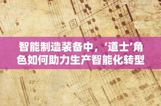 智能制造装备中，‘道士’角色如何助力生产智能化转型？