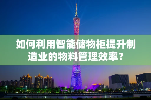 如何利用智能储物柜提升制造业的物料管理效率？