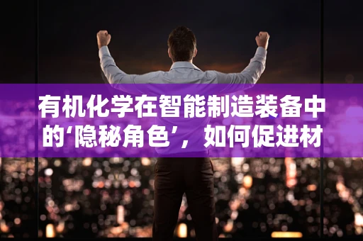 有机化学在智能制造装备中的‘隐秘角色’，如何促进材料创新与性能提升？