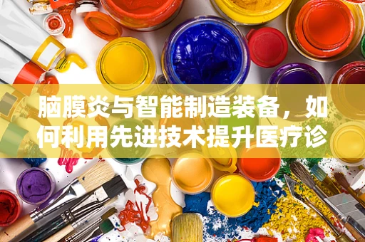 脑膜炎与智能制造装备，如何利用先进技术提升医疗诊断效率？
