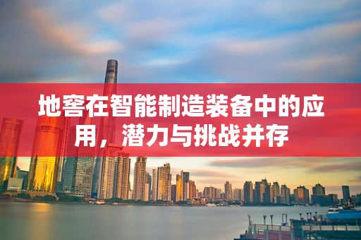 地窖在智能制造装备中的应用，潜力与挑战并存