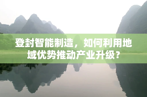 登封智能制造，如何利用地域优势推动产业升级？