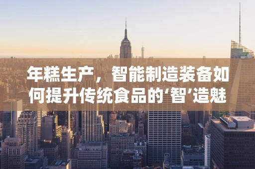 年糕生产，智能制造装备如何提升传统食品的‘智’造魅力？
