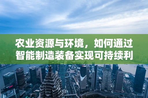 农业资源与环境，如何通过智能制造装备实现可持续利用？