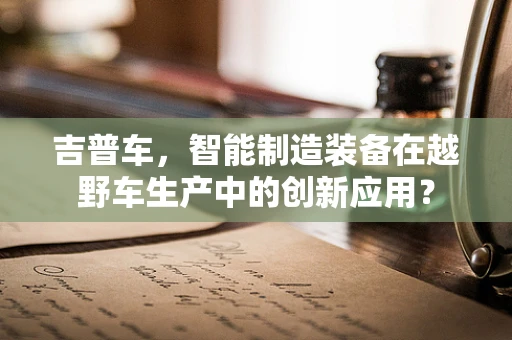 吉普车，智能制造装备在越野车生产中的创新应用？