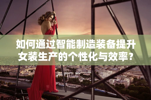 如何通过智能制造装备提升女装生产的个性化与效率？