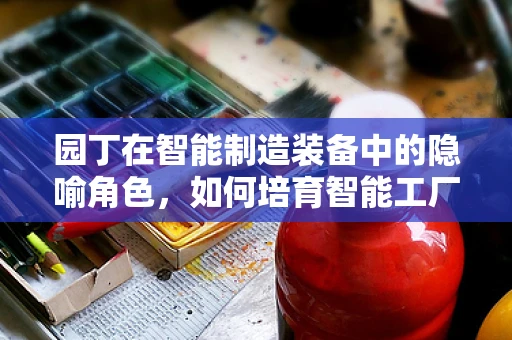 园丁在智能制造装备中的隐喻角色，如何培育智能工厂的‘智慧之花’？