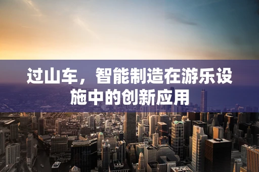 过山车，智能制造在游乐设施中的创新应用