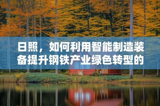 日照，如何利用智能制造装备提升钢铁产业绿色转型的‘智慧’之路？