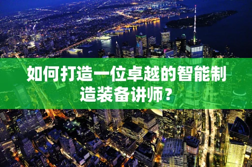 如何打造一位卓越的智能制造装备讲师？