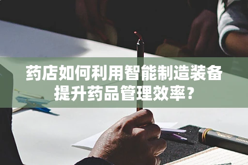 药店如何利用智能制造装备提升药品管理效率？