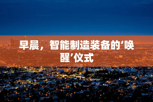早晨，智能制造装备的‘唤醒’仪式