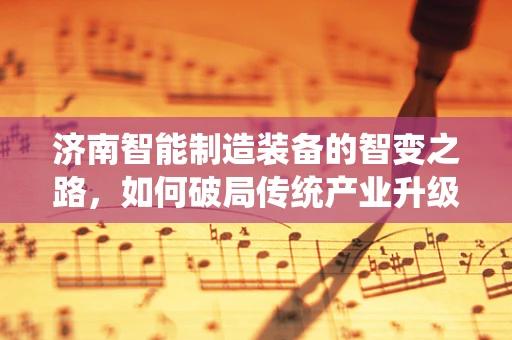 济南智能制造装备的智变之路，如何破局传统产业升级？