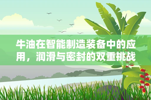 牛油在智能制造装备中的应用，润滑与密封的双重挑战