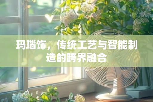 玛瑙饰，传统工艺与智能制造的跨界融合