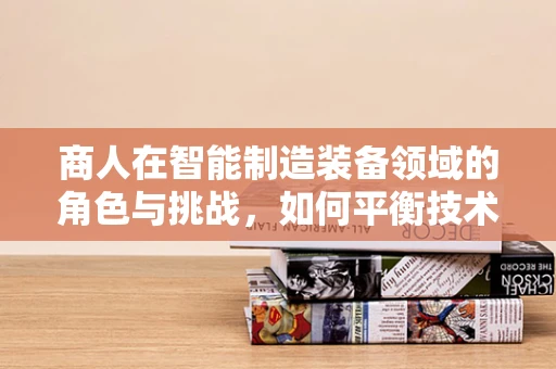 商人在智能制造装备领域的角色与挑战，如何平衡技术革新与商业利益？