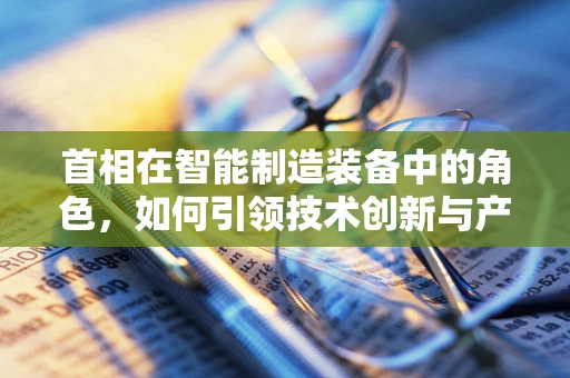 首相在智能制造装备中的角色，如何引领技术创新与产业升级？