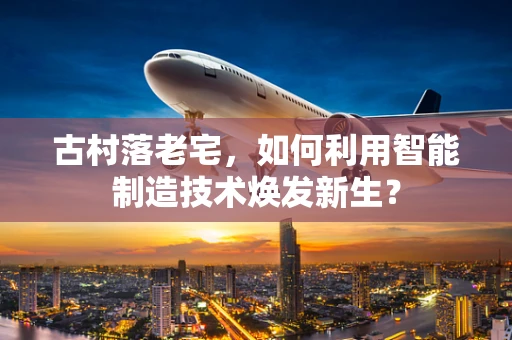 古村落老宅，如何利用智能制造技术焕发新生？