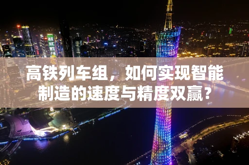 高铁列车组，如何实现智能制造的速度与精度双赢？