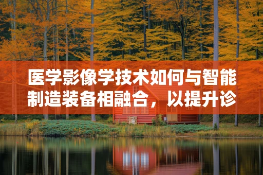医学影像学技术如何与智能制造装备相融合，以提升诊断精度与效率？