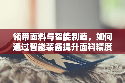 领带面料与智能制造，如何通过智能装备提升面料精度与多样性？