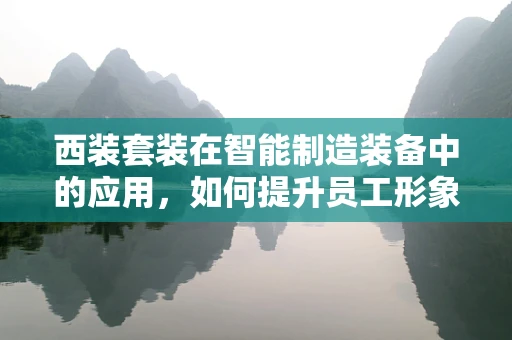 西装套装在智能制造装备中的应用，如何提升员工形象与工作效率？