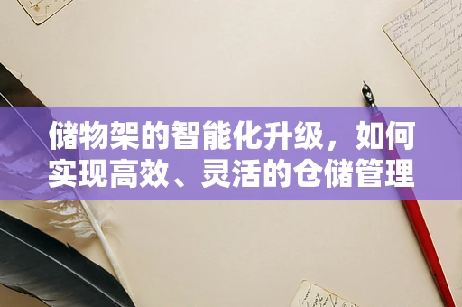 储物架的智能化升级，如何实现高效、灵活的仓储管理？