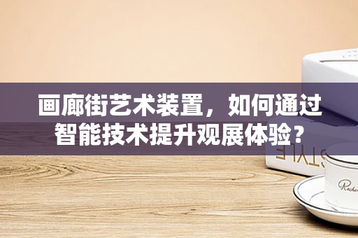 画廊街艺术装置，如何通过智能技术提升观展体验？