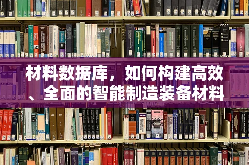 材料数据库，如何构建高效、全面的智能制造装备材料库？