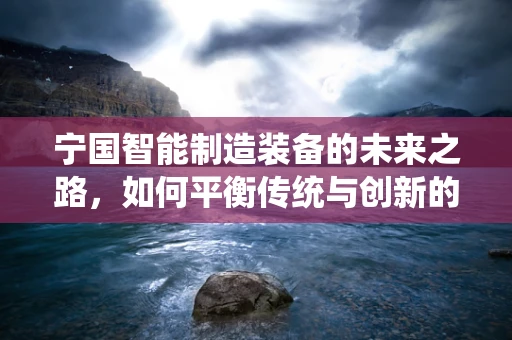 宁国智能制造装备的未来之路，如何平衡传统与创新的融合？