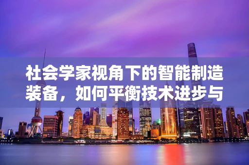 社会学家视角下的智能制造装备，如何平衡技术进步与社会伦理？