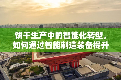 饼干生产中的智能化转型，如何通过智能制造装备提升生产效率与质量控制？