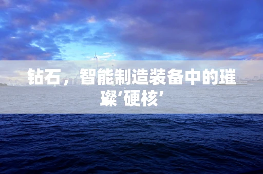 钻石，智能制造装备中的璀璨‘硬核’