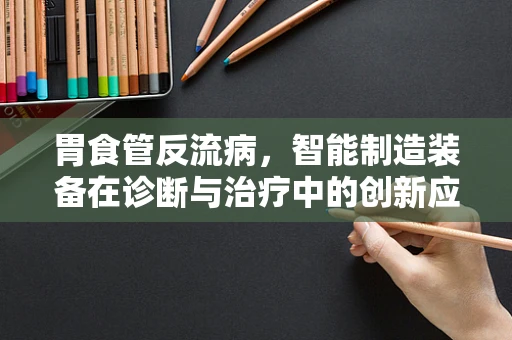 胃食管反流病，智能制造装备在诊断与治疗中的创新应用？
