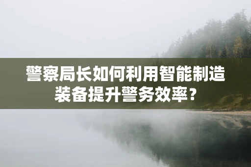 警察局长如何利用智能制造装备提升警务效率？