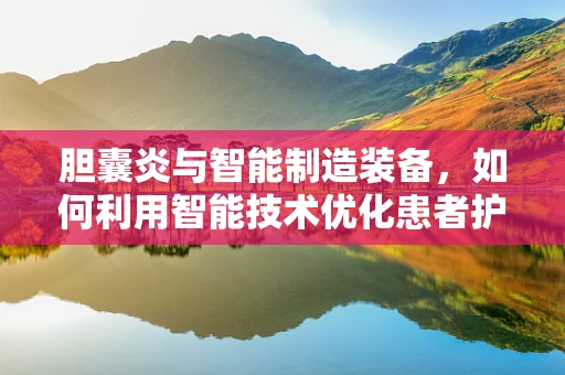 胆囊炎与智能制造装备，如何利用智能技术优化患者护理流程？