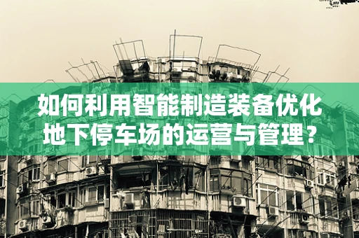 如何利用智能制造装备优化地下停车场的运营与管理？
