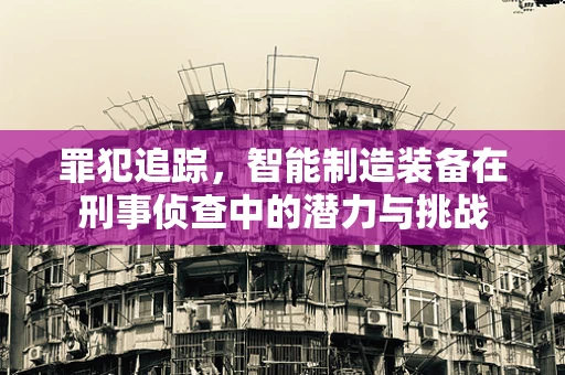 罪犯追踪，智能制造装备在刑事侦查中的潜力与挑战