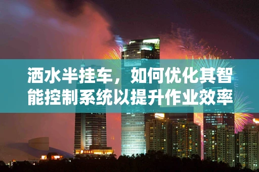 洒水半挂车，如何优化其智能控制系统以提升作业效率？