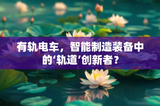有轨电车，智能制造装备中的‘轨道’创新者？