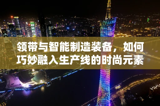 领带与智能制造装备，如何巧妙融入生产线的时尚元素？