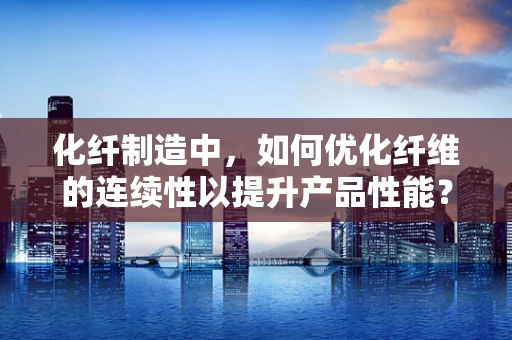 化纤制造中，如何优化纤维的连续性以提升产品性能？