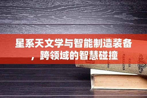 星系天文学与智能制造装备，跨领域的智慧碰撞