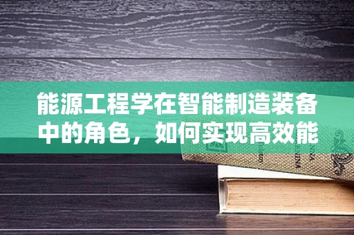 能源工程学在智能制造装备中的角色，如何实现高效能低耗能？