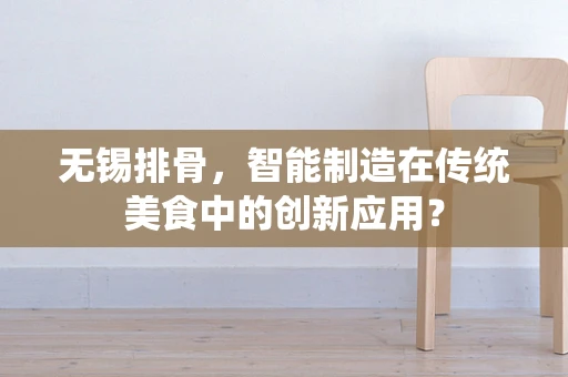 无锡排骨，智能制造在传统美食中的创新应用？