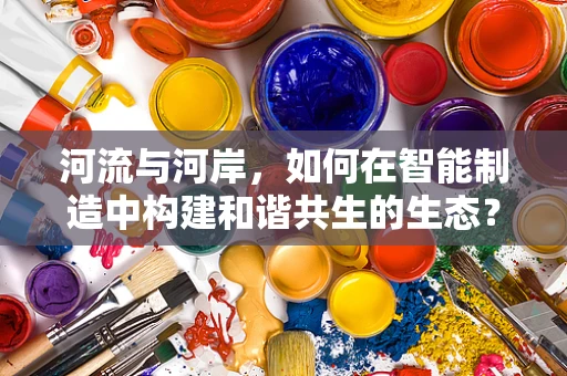 河流与河岸，如何在智能制造中构建和谐共生的生态？