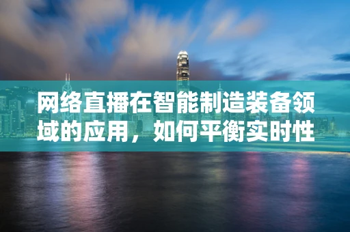 网络直播在智能制造装备领域的应用，如何平衡实时性与数据安全？