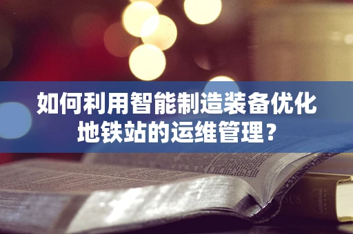 如何利用智能制造装备优化地铁站的运维管理？