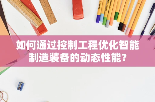 如何通过控制工程优化智能制造装备的动态性能？